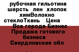 рубочная гильотина шерсть, лен, хлопок, химВолокно, стеклоТкань › Цена ­ 1 000 - Все города Бизнес » Продажа готового бизнеса   . Свердловская обл.